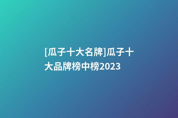 [瓜子十大名牌]瓜子十大品牌榜中榜2023-第1張-商標起名-玄機派